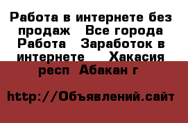 Работа в интернете без продаж - Все города Работа » Заработок в интернете   . Хакасия респ.,Абакан г.